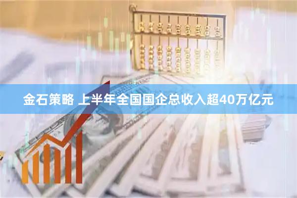 金石策略 上半年全国国企总收入超40万亿元