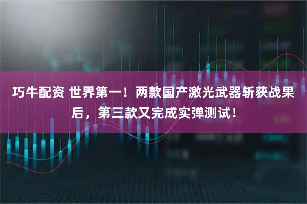 巧牛配资 世界第一!两款国产激光武器斩获战果后,第三款又完成实弹测试!