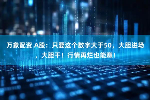 万象配资 A股:只要这个数字大于50,大胆进场,大胆干!行情再烂也能赚!