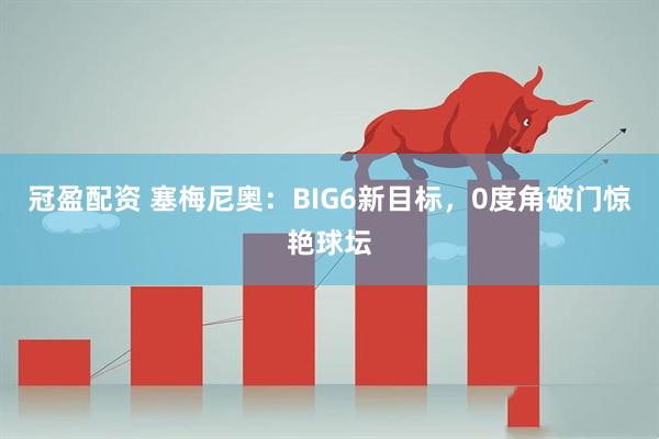 冠盈配资 塞梅尼奥：BIG6新目标，0度角破门惊艳球坛