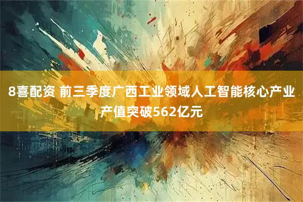8喜配资 前三季度广西工业领域人工智能核心产业产值突破562亿元