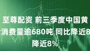 至尊配资 前三季度中国黄金消费量逾680吨 同比降近8%