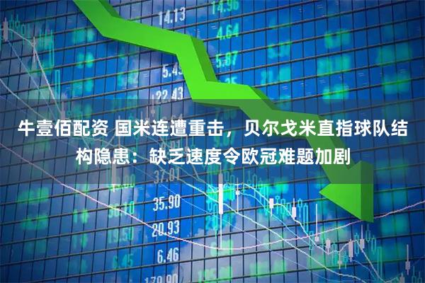 牛壹佰配资 国米连遭重击，贝尔戈米直指球队结构隐患：缺乏速度令欧冠难题加剧