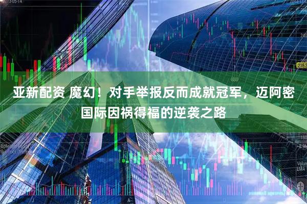 亚新配资 魔幻！对手举报反而成就冠军，迈阿密国际因祸得福的逆袭之路