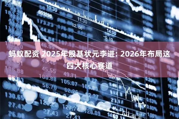蚂蚁配资 2025年股基状元李进: 2026年布局这四大核心赛道
