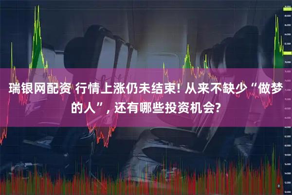 瑞银网配资 行情上涨仍未结束! 从来不缺少“做梦的人”, 还有哪些投资机会?