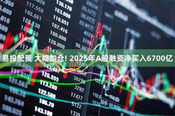 易投配资 大幅加仓! 2025年A股融资净买入6700亿
