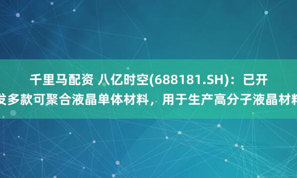 千里马配资 八亿时空(688181.SH)：已开发多款可聚合液晶单体材料，用于生产高分子液晶材料