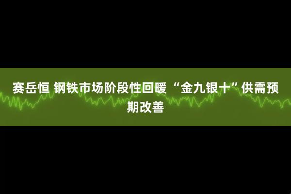 赛岳恒 钢铁市场阶段性回暖 “金九银十”供需预期改善