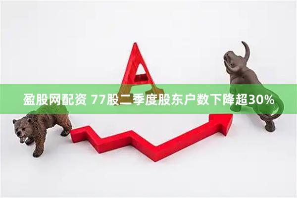 盈股网配资 77股二季度股东户数下降超30%