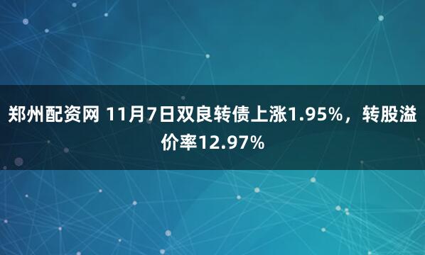 郑州配资网 11月7日双良转债上涨1.95%，转股溢价率12.97%