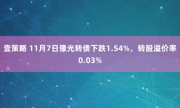 壹策略 11月7日豫光转债下跌1.54%，转股溢价率0.03%