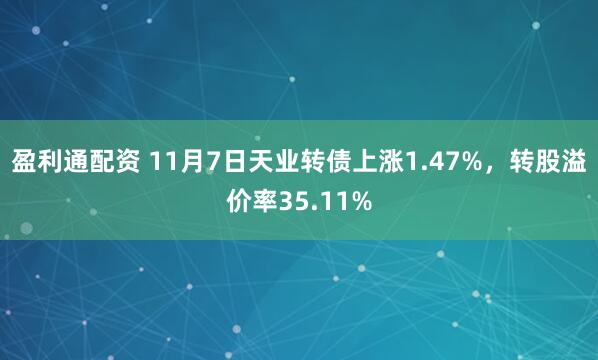 盈利通配资 11月7日天业转债上涨1.47%，转股溢价率35.11%