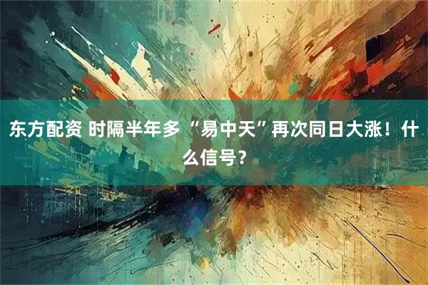 东方配资 时隔半年多 “易中天”再次同日大涨！什么信号？