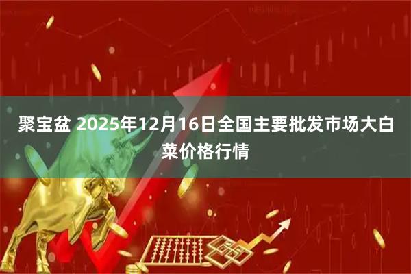 聚宝盆 2025年12月16日全国主要批发市场大白菜价格行情