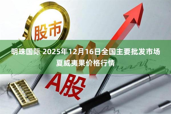 明珠国际 2025年12月16日全国主要批发市场夏威夷果价格行情