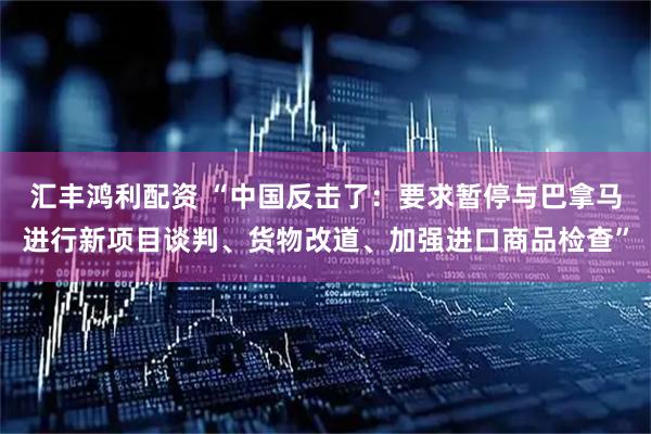 汇丰鸿利配资 “中国反击了：要求暂停与巴拿马进行新项目谈判、货物改道、加强进口商品检查”