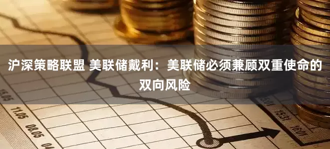 沪深策略联盟 美联储戴利：美联储必须兼顾双重使命的双向风险